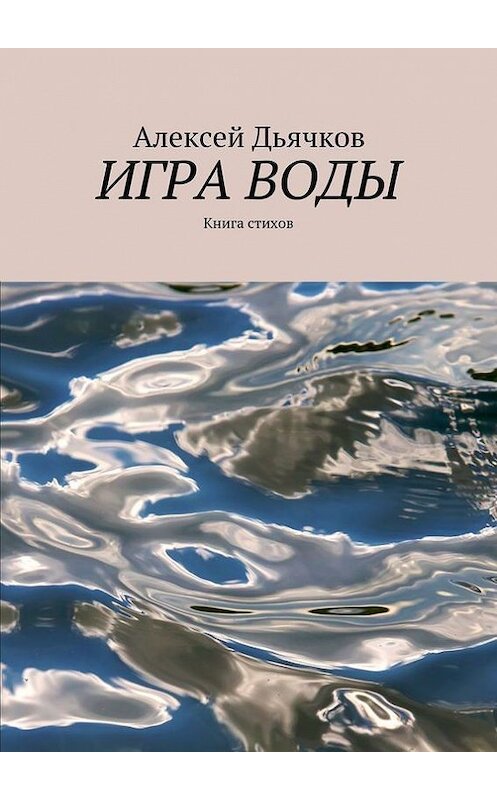 Обложка книги «Игра воды. Книга стихов» автора Алексея Дьячкова. ISBN 9785447405625.