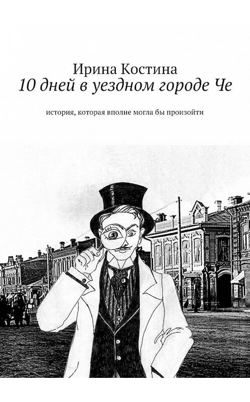 Обложка книги «10 дней в уездном городе Че. история, которая вполне могла бы произойти» автора Ириной Костины. ISBN 9785447452704.