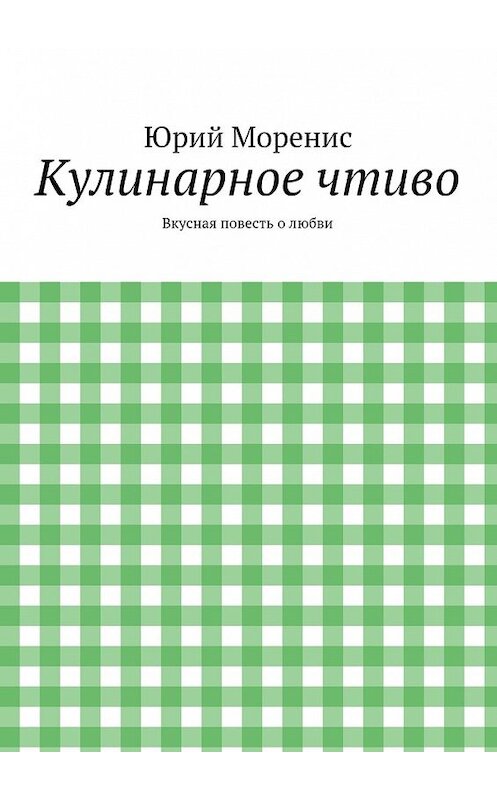 Обложка книги «Кулинарное чтиво. Вкусная повесть о любви» автора Юрия Морениса. ISBN 9785447461164.