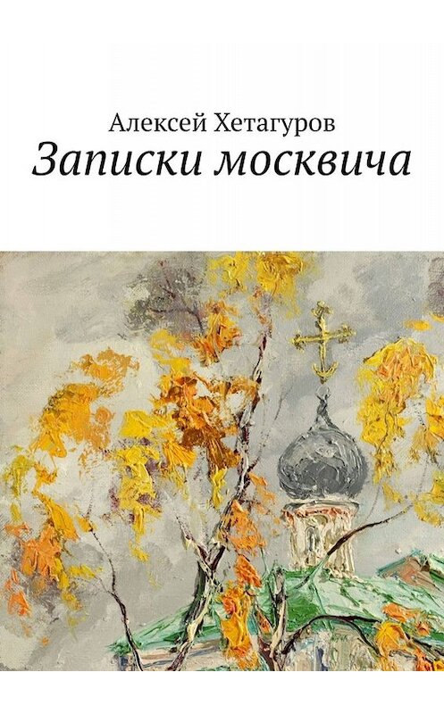 Обложка книги «Записки москвича» автора Алексея Хетагурова. ISBN 9785449694683.