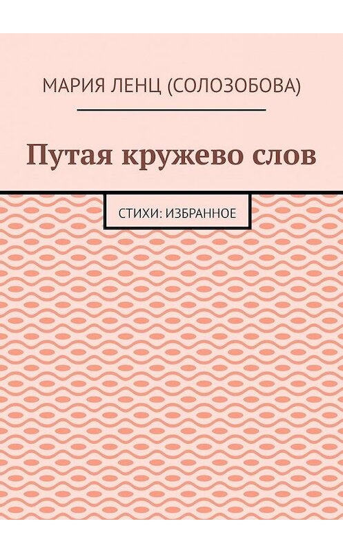 Обложка книги «Путая кружево слов. Стихи: избранное» автора Марии Ленца (солозобова). ISBN 9785005109910.