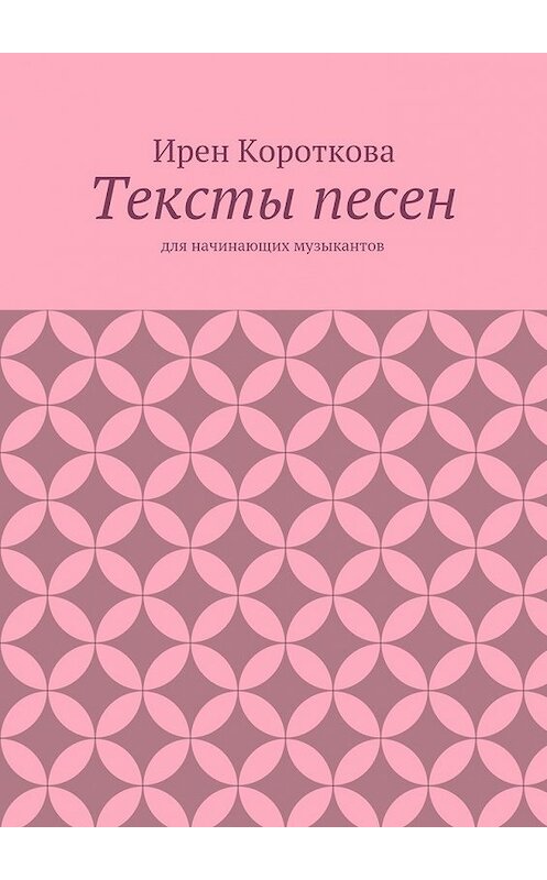 Обложка книги «Тексты песен. Для начинающих музыкантов» автора Ирен Коротковы. ISBN 9785448529986.