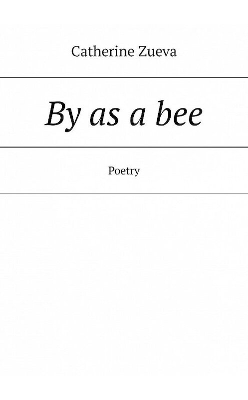 Обложка книги «By as a bee. Poetry» автора Catherine Zueva. ISBN 9785449839817.