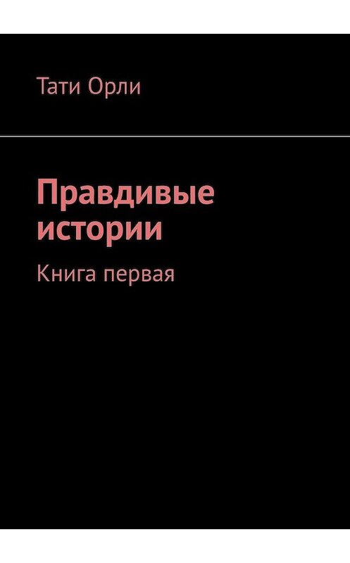 Обложка книги «Правдивые истории. Книга первая» автора Тати орли. ISBN 9785449820976.