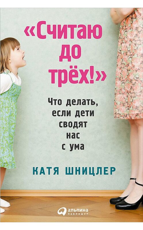 Обложка книги ««Считаю до трех!»: Что делать, если дети сводят нас с ума» автора Кати Шницлера издание 2016 года. ISBN 9785961443424.