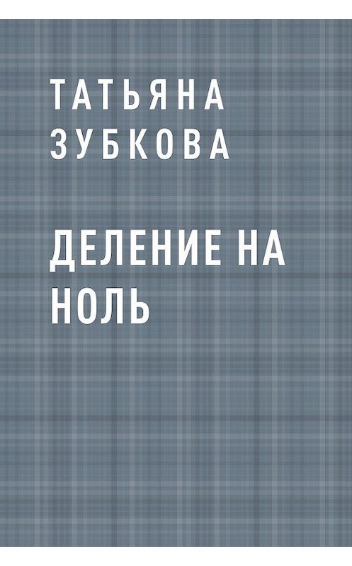 Обложка книги «Деление на ноль» автора Татьяны Зубковы.