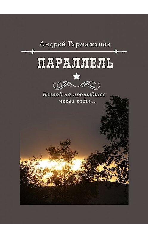 Обложка книги «Параллель. Взгляд на прошедшее через годы…» автора Андрея Гармажапова. ISBN 9785449022783.