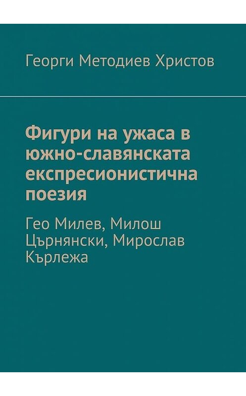 Обложка книги «Фигури на ужаса в южно-славянската експресионистична поезия. Гео Милев, Милош Църнянски, Мирослав Кърлежа» автора Георги Христова. ISBN 9785448368271.