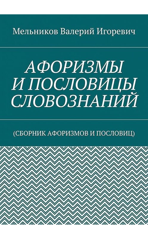 Обложка книги «АФОРИЗМЫ И ПОСЛОВИЦЫ СЛОВОЗНАНИЙ. (СБОРНИК АФОРИЗМОВ И ПОСЛОВИЦ)» автора Валерия Мельникова. ISBN 9785448396564.
