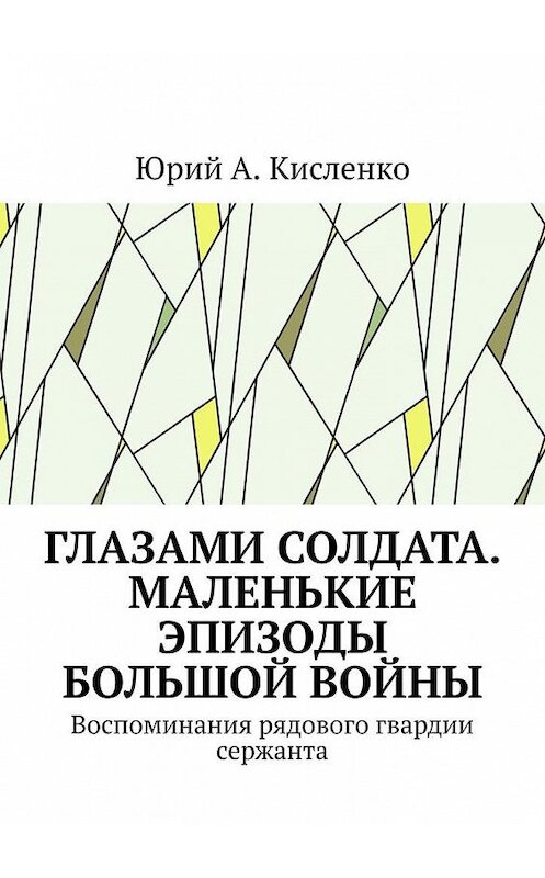 Обложка книги «Глазами солдата. Маленькие эпизоды большой войны. Воспоминания рядового гвардии сержанта» автора Юрия Кисленки. ISBN 9785449887092.