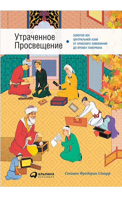 Обложка книги «Утраченное Просвещение: Золотой век Центральной Азии от арабского завоевания до времен Тамерлана» автора Стивена Старра издание 2017 года. ISBN 9785961445763.