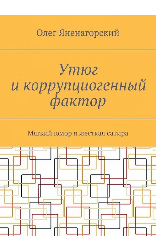 Обложка книги «Утюг и коррупциогенный фактор. Мягкий юмор и жесткая сатира» автора Олега Яненагорския. ISBN 9785448514777.