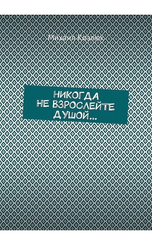 Обложка книги «Никогда не взрослейте душой…» автора Михаила Козлюка. ISBN 9785448526114.