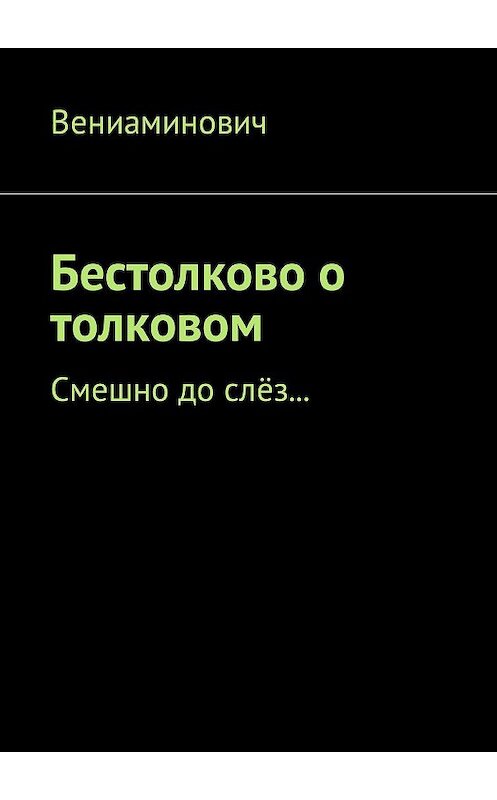 Обложка книги «Бестолково о толковом. Смешно до слёз…» автора Вениаминовича. ISBN 9785448361197.