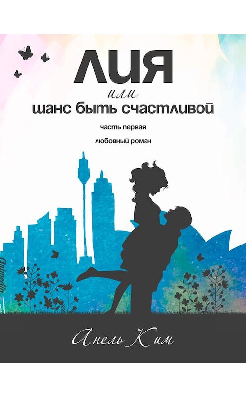Обложка книги «Лия, или Шанс быть счастливой. Часть 1» автора Анеля Кима издание 2019 года. ISBN 9788074993077.