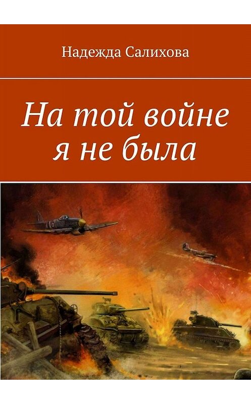 Обложка книги «На той войне я не была» автора Надежды Салиховы. ISBN 9785449827036.