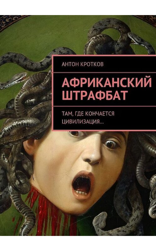 Обложка книги «Африканский штрафбат. Там, где кончается цивилизация…» автора Антона Кроткова. ISBN 9785447424947.