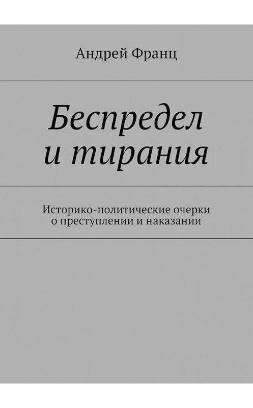 Обложка книги «Беспредел и тирания. Историко-политические очерки о преступлении и наказании» автора Андрея Франца. ISBN 9785447436308.