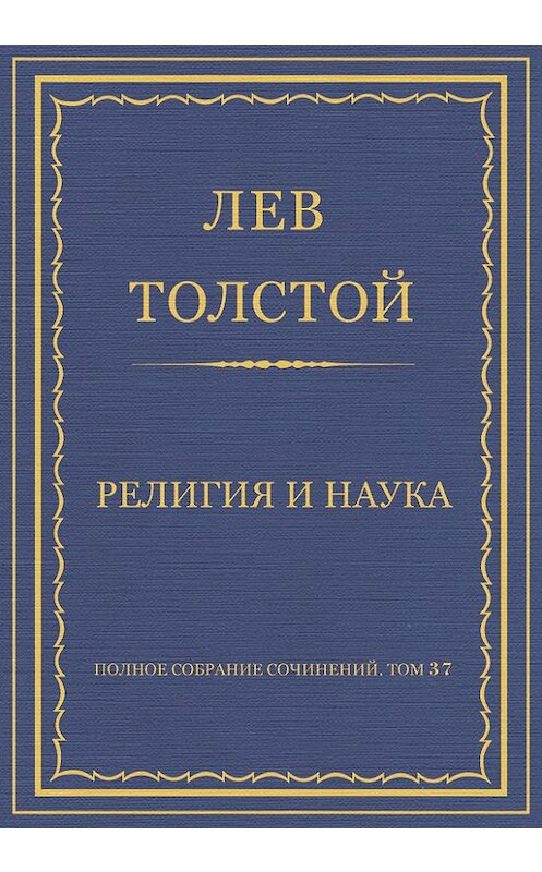 Обложка книги «Полное собрание сочинений. Том 37. Произведения 1906–1910 гг. Религия и наука» автора Лева Толстоя.