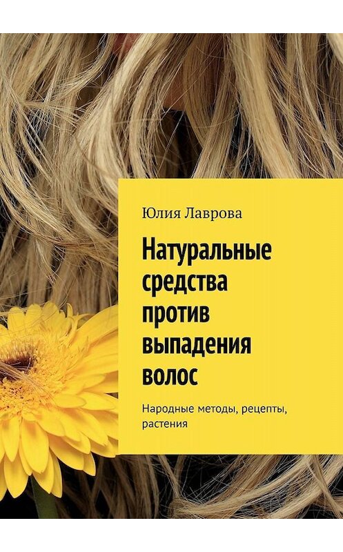 Обложка книги «Натуральные средства против выпадения волос. Народные методы, рецепты, растения» автора Юлии Лавровы. ISBN 9785005037855.