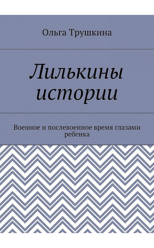 Обложка книги «Лилькины истории. Военное и послевоенное время глазами ребенка» автора Ольги Трушкины. ISBN 9785448357251.