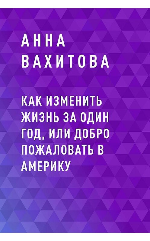 Обложка книги «Как изменить жизнь за один год, или добро пожаловать в Америку» автора Анны Вахитовы.