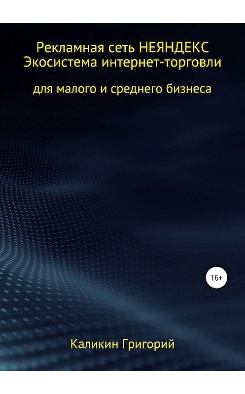 Обложка книги «Рекламная сеть НЕЯНДЕКСА. Экосистема интернет-торговли для малого и среднего бизнеса.» автора Григория Каликина издание 2019 года. ISBN 9785532091399.