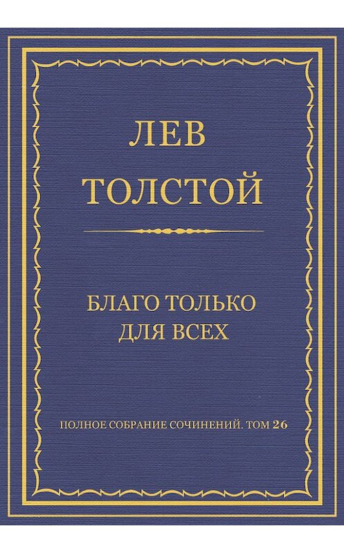 Обложка книги «Полное собрание сочинений. Том 26. Произведения 1885–1889 гг. Благо только для всех» автора Лева Толстоя.