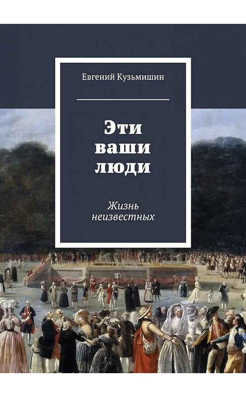 Обложка книги «Эти ваши люди. Жизнь неизвестных» автора Евгеного Кузьмишина. ISBN 9785447495091.