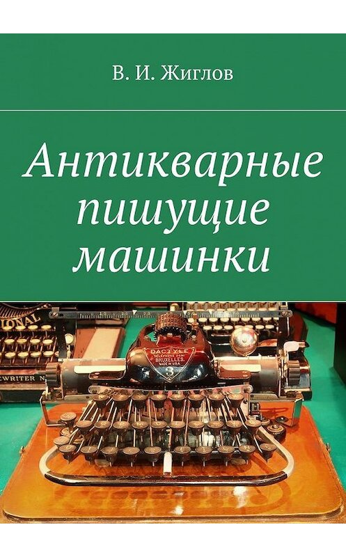 Обложка книги «Антикварные пишущие машинки» автора В. Жиглова. ISBN 9785448532894.