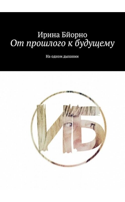 Обложка книги «От прошлого к будущему. На одном дыхании» автора Ириной Бйорно. ISBN 9785448369865.