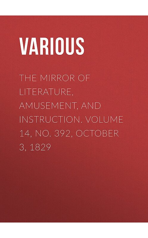 Обложка книги «The Mirror of Literature, Amusement, and Instruction. Volume 14, No. 392, October 3, 1829» автора Various.