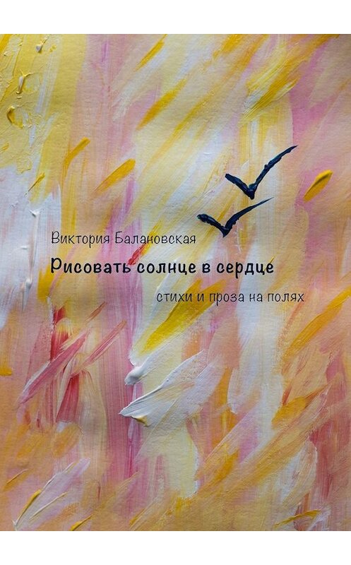 Обложка книги «Рисовать солнце в сердце. Стихи и проза на полях» автора Виктории Балановская. ISBN 9785449692610.