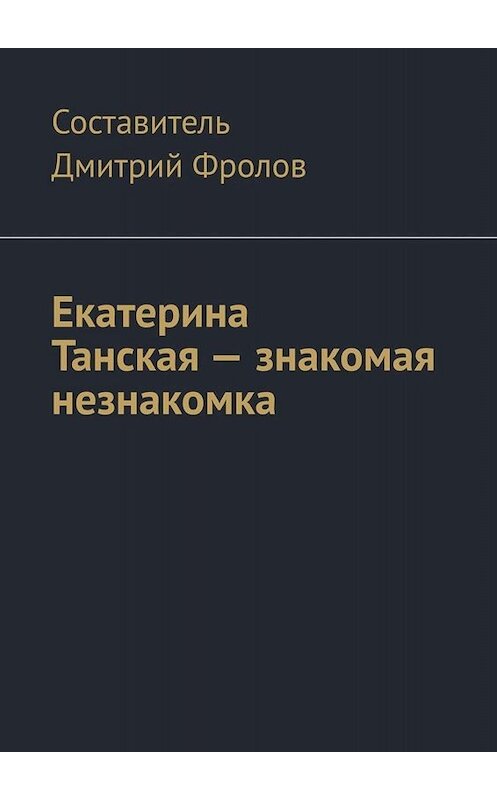 Обложка книги «Екатерина Танская – знакомая незнакомка» автора Дмитрия Фролова. ISBN 9785005035134.