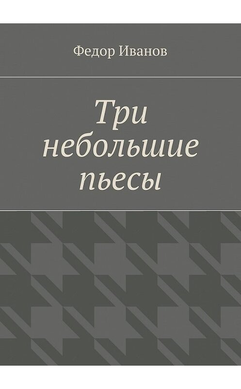 Обложка книги «Три небольшие пьесы» автора Федора Иванова. ISBN 9785448379345.