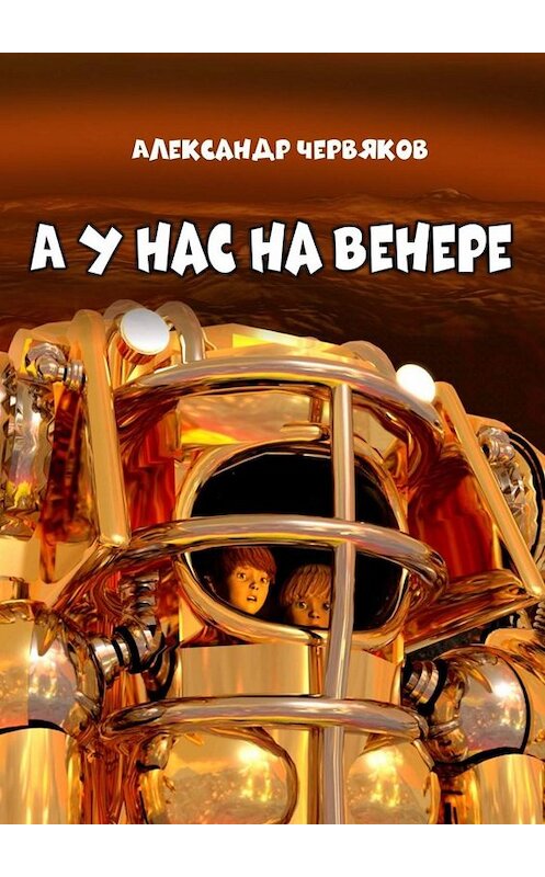 Обложка книги «А у нас на Венере. Фантастическая повесть» автора Александра Червякова. ISBN 9785449806277.