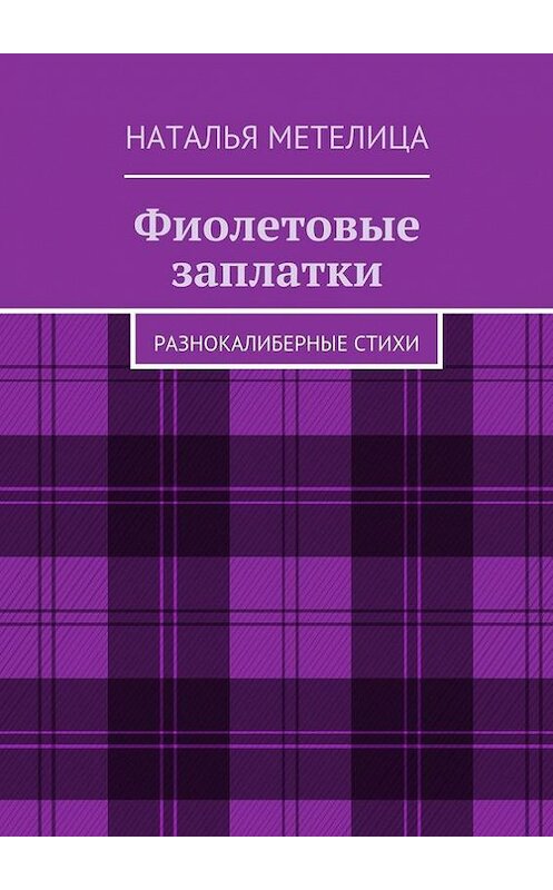 Обложка книги «Фиолетовые заплатки. Разнокалиберные стихи» автора Натальи Метелицы. ISBN 9785447495428.