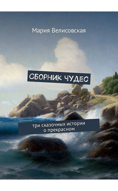 Обложка книги «Сборник чудес. Три сказочных истории о прекрасном» автора Марии Велисовская. ISBN 9785449336668.