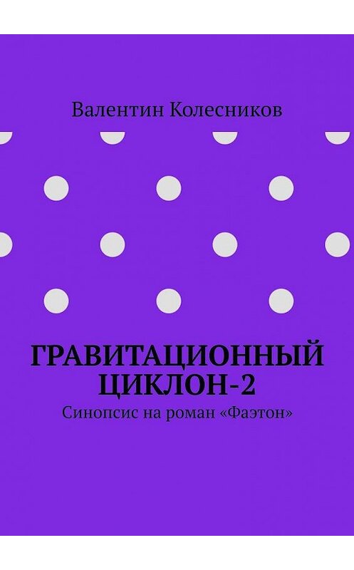 Обложка книги «Гравитационный циклон-2. Синопсис на роман «Фаэтон»» автора Валентина Колесникова. ISBN 9785005141033.