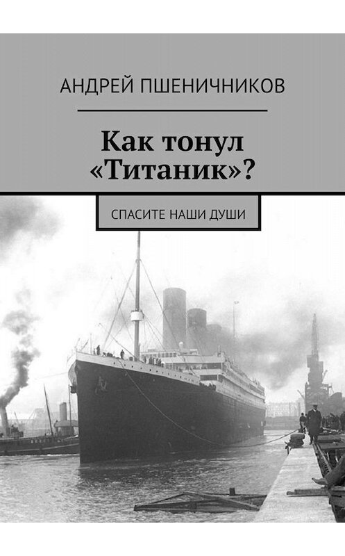 Обложка книги «Как тонул «Титаник»? Спасите наши души» автора Андрея Пшеничникова. ISBN 9785449614179.
