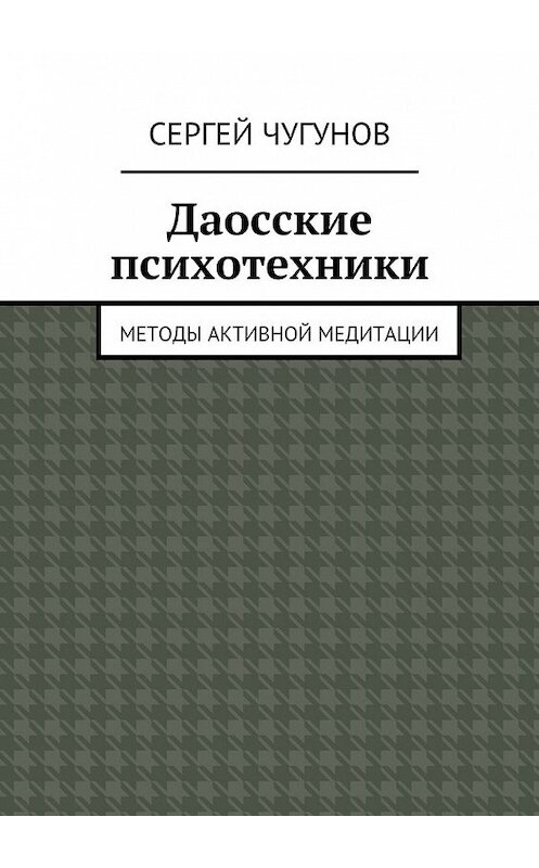 Обложка книги «Даосские психотехники. Методы активной медитации» автора Сергея Чугунова. ISBN 9785449075406.