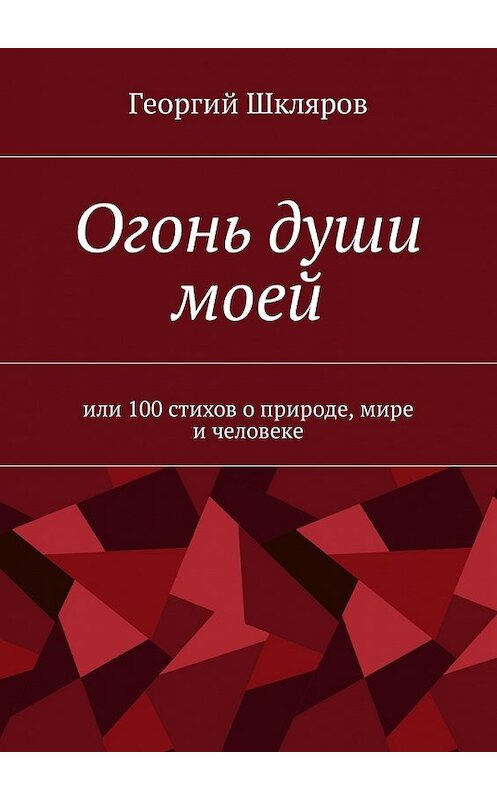 Обложка книги «Огонь души моей. Или 100 стихов о природе, мире и человеке» автора Георгия Шклярова. ISBN 9785449053299.