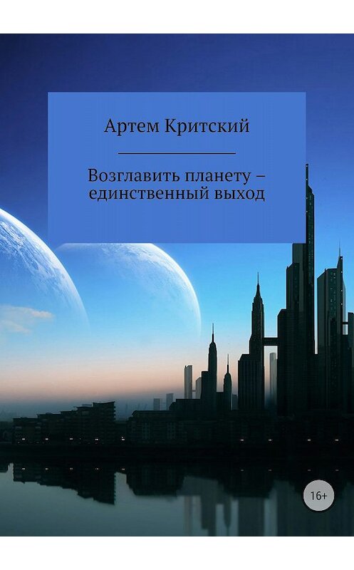 Обложка книги «Возглавить планету – единственный выход» автора Артема Критския издание 2018 года.