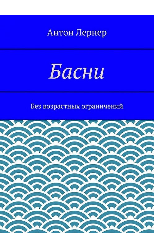 Обложка книги «Басни. Без возрастных ограничений» автора Антона Лернера. ISBN 9785447493950.