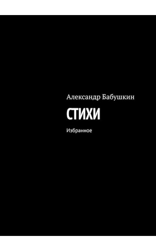 Обложка книги «Стихи. Избранное» автора Александра Бабушкина. ISBN 9785449837035.