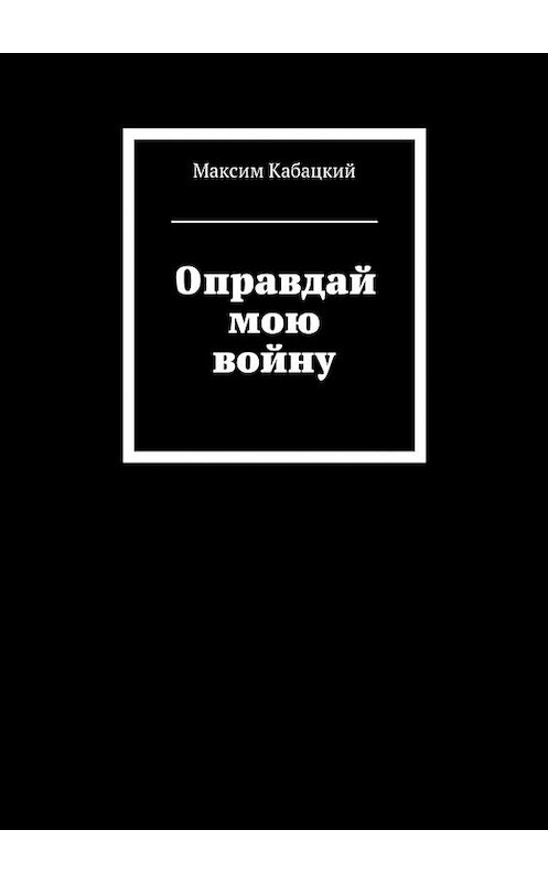 Обложка книги «Оправдай мою войну» автора Максима Кабацкия. ISBN 9785448509599.