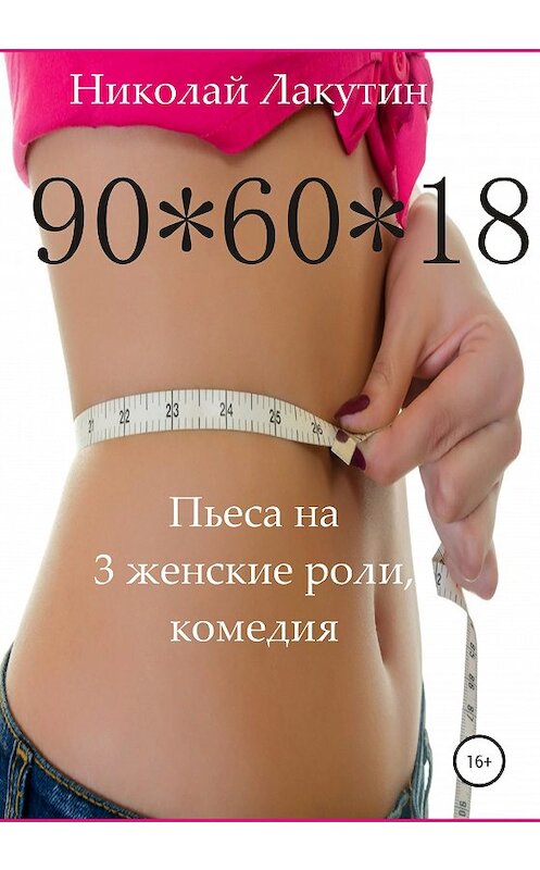 Обложка книги «Пьеса на 3 женские роли, комедия. 90*60*18» автора Николая Лакутина издание 2020 года.