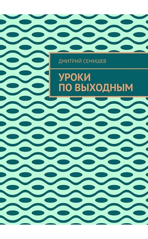 Обложка книги «Уроки по выходным» автора Дмитрия Семишева. ISBN 9785449857132.