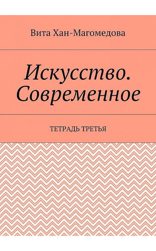 Обложка книги «Искусство. Современное. Тетрадь третья» автора Вити Хан-Магомедовы. ISBN 9785448512117.