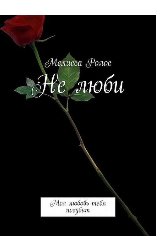 Обложка книги «Не люби. Моя любовь тебя погубит» автора Мелисси Ролоса. ISBN 9785449809681.